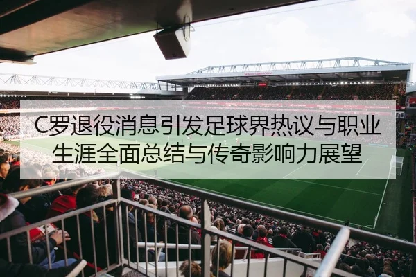 C罗退役消息引发足球界热议与职业生涯全面总结与传奇影响力展望