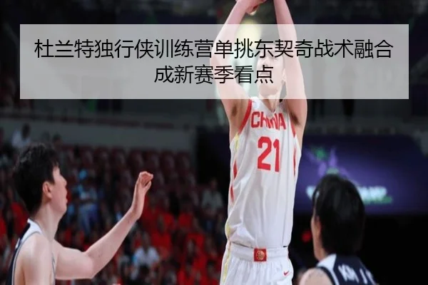 杜兰特独行侠训练营单挑东契奇战术融合成新赛季看点