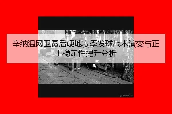 辛纳温网卫冕后硬地赛季发球战术演变与正手稳定性提升分析