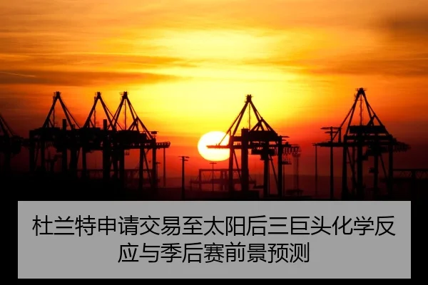 杜兰特申请交易至太阳后三巨头化学反应与季后赛前景预测