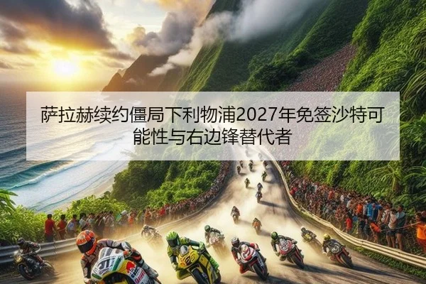萨拉赫续约僵局下利物浦2027年免签沙特可能性与右边锋替代者
