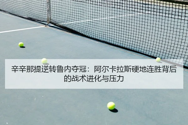 辛辛那提逆转鲁内夺冠：阿尔卡拉斯硬地连胜背后的战术进化与压力